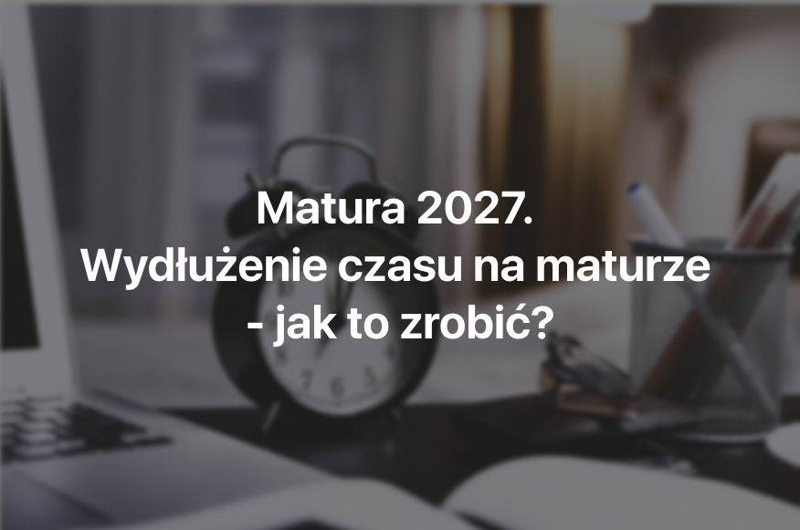 Matura 2027. Wydłużenie czasu na maturze - jak to zrobić?